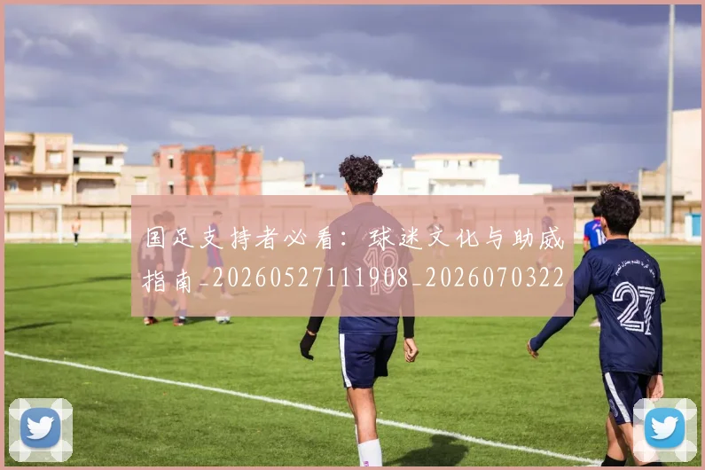 国足支持者必看：球迷文化与助威指南_20260527111908_20260703223922