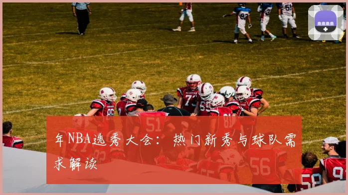 年NBA选秀大会：热门新秀与球队需求解读