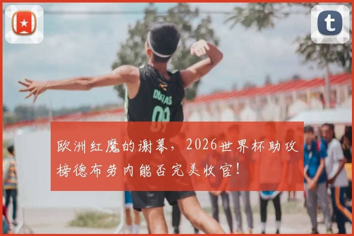 欧洲红魔的谢幕,2026世界杯助攻榜德布劳内能否完美收官!