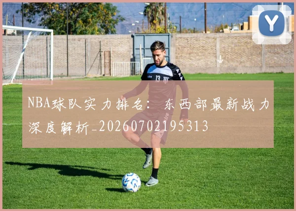 NBA球队实力排名：东西部最新战力深度解析_20260702195313
